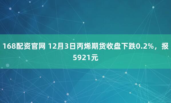 168配资官网 12月3日丙烯期货收盘下跌0.2%，报5921元