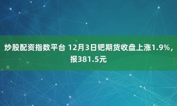 炒股配资指数平台 12月3日钯期货收盘上涨1.9%，报381.5元