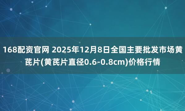 168配资官网 2025年12月8日全国主要批发市场黄芪片(黄芪片直径0.6-0.8cm)价格行情