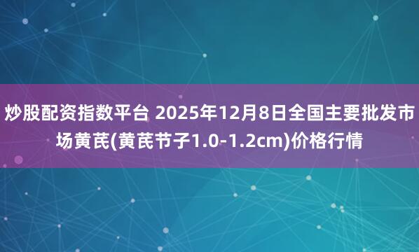 炒股配资指数平台 2025年12月8日全国主要批发市场黄芪(黄芪节子1.0-1.2cm)价格行情