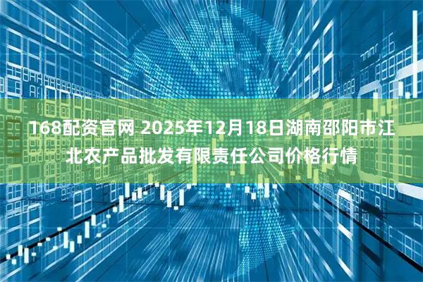168配资官网 2025年12月18日湖南邵阳市江北农产品批发有限责任公司价格行情