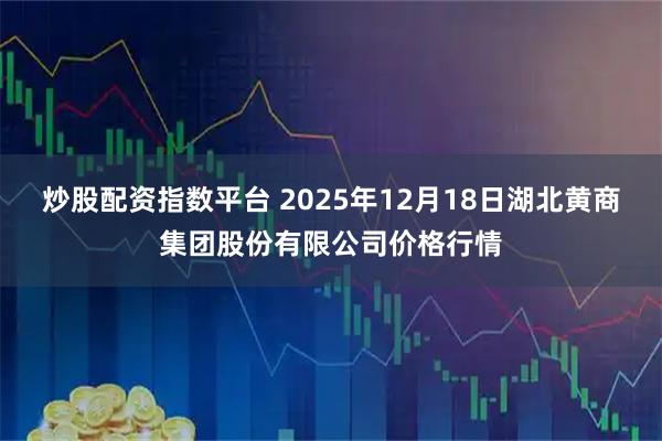 炒股配资指数平台 2025年12月18日湖北黄商集团股份有限公司价格行情