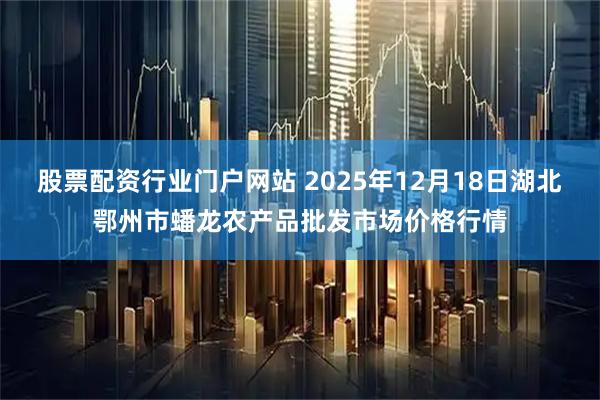股票配资行业门户网站 2025年12月18日湖北鄂州市蟠龙农产品批发市场价格行情