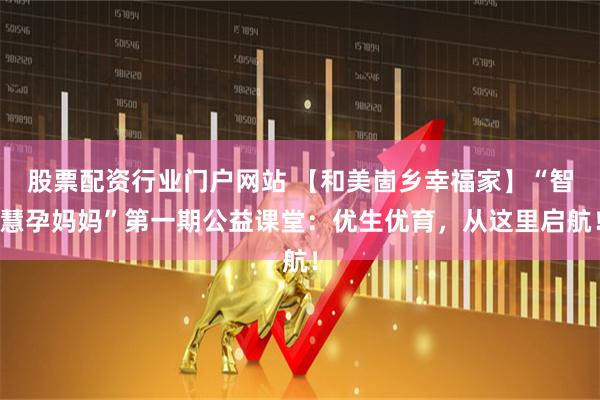 股票配资行业门户网站 【和美崮乡幸福家】“智慧孕妈妈”第一期公益课堂：优生优育，从这里启航！