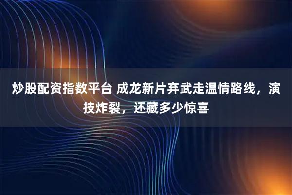 炒股配资指数平台 成龙新片弃武走温情路线，演技炸裂，还藏多少惊喜