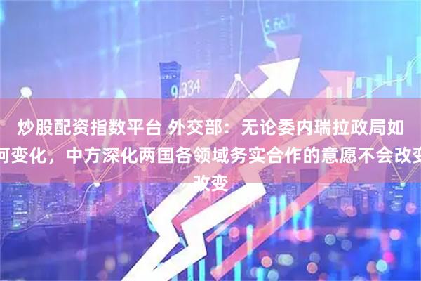 炒股配资指数平台 外交部：无论委内瑞拉政局如何变化，中方深化两国各领域务实合作的意愿不会改变