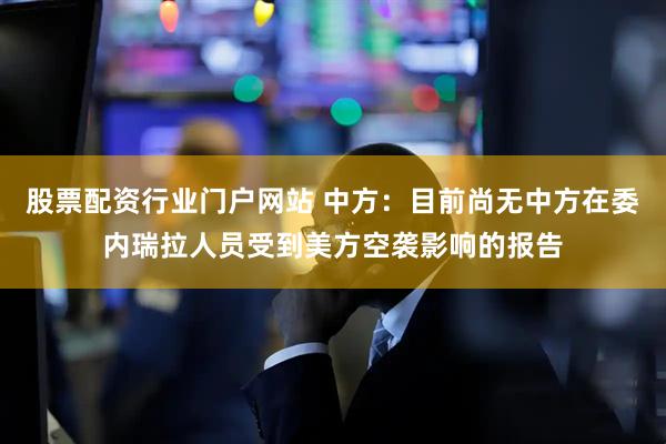 股票配资行业门户网站 中方：目前尚无中方在委内瑞拉人员受到美方空袭影响的报告