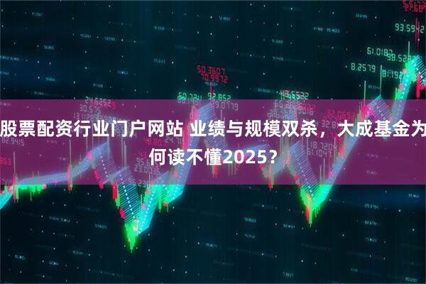 股票配资行业门户网站 业绩与规模双杀，大成基金为何读不懂2025？