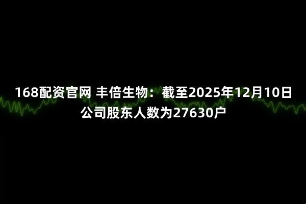 168配资官网 丰倍生物：截至2025年12月10日公司股东人数为27630户