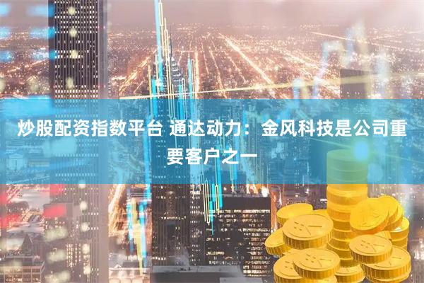 炒股配资指数平台 通达动力：金风科技是公司重要客户之一