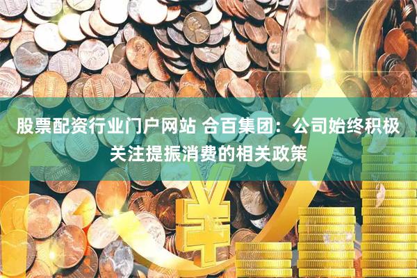股票配资行业门户网站 合百集团：公司始终积极关注提振消费的相关政策
