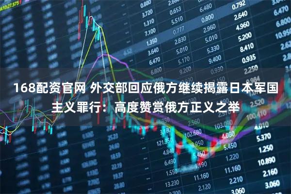 168配资官网 外交部回应俄方继续揭露日本军国主义罪行：高度赞赏俄方正义之举