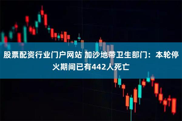 股票配资行业门户网站 加沙地带卫生部门：本轮停火期间已有442人死亡