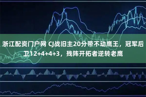 浙江配资门户网 CJ战旧主20分带不动鹰王，冠军后卫12+4+4+3，残阵开拓者逆转老鹰