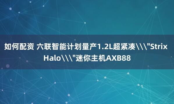 如何配资 六联智能计划量产1.2L超紧凑\＂Strix Halo\＂迷你主机AXB88