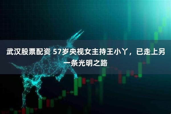 武汉股票配资 57岁央视女主持王小丫，已走上另一条光明之路