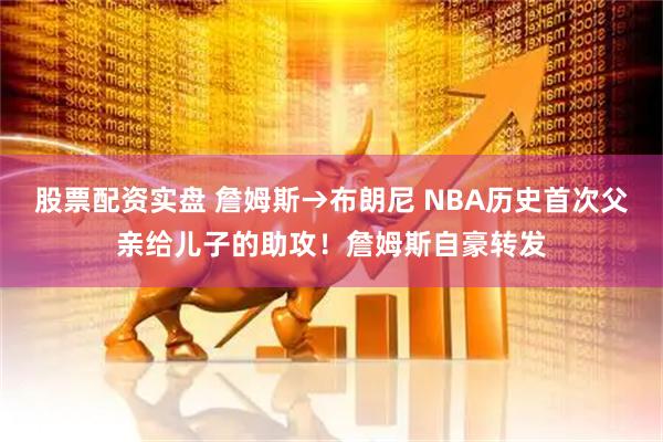 股票配资实盘 詹姆斯→布朗尼 NBA历史首次父亲给儿子的助攻！詹姆斯自豪转发