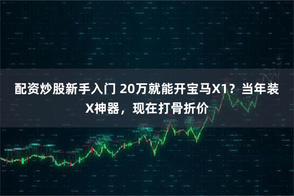 配资炒股新手入门 20万就能开宝马X1?当年装X神器,现在打骨折价