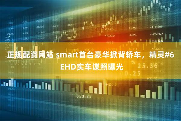 正规配资网站 smart首台豪华掀背轿车,精灵#6 EHD实车谍照曝光
