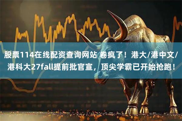 股票114在线配资查询网站 卷疯了！港大/港中文/港科大27fall提前批官宣，顶尖学霸已开始抢跑！