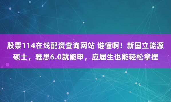 股票114在线配资查询网站 谁懂啊！新国立能源硕士，雅思6.0就能申，应届生也能轻松拿捏