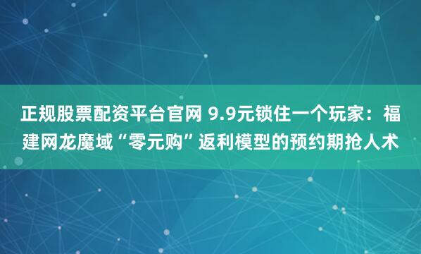 正规股票配资平台官网 9.9元锁住一个玩家：福建网龙魔域“零元购”返利模型的预约期抢人术
