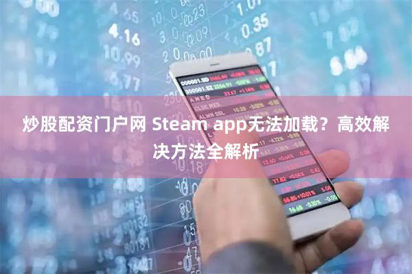 炒股配资门户网 Steam app无法加载？高效解决方法全解析