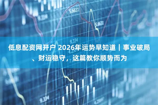 低息配资网开户 2026年运势早知道｜事业破局、财运稳守，这篇教你顺势而为