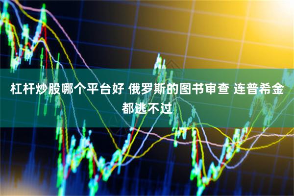 杠杆炒股哪个平台好 俄罗斯的图书审查 连普希金都逃不过