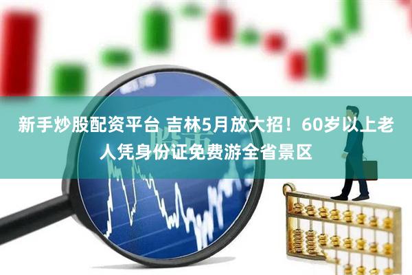 新手炒股配资平台 吉林5月放大招！60岁以上老人凭身份证免费游全省景区