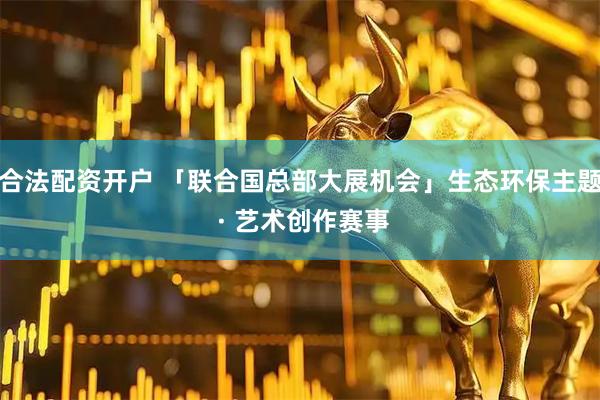 合法配资开户 「联合国总部大展机会」生态环保主题 · 艺术创作赛事