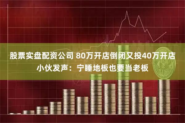 股票实盘配资公司 80万开店倒闭又投40万开店小伙发声：宁睡地板也要当老板