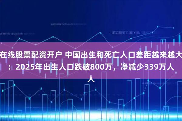 在线股票配资开户 中国出生和死亡人口差距越来越大：2025年出生人口跌破800万，净减少339万人