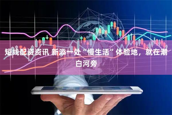 短线配资资讯 新添一处“慢生活”体验地，就在潮白河旁