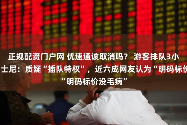 正规配资门户网 优速通该取消吗？ 游客排队3小时怒怼迪士尼：质疑“插队特权”，近六成网友认为“明码标价没毛病”