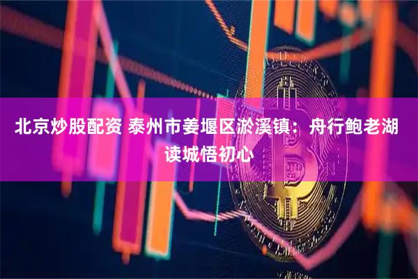 北京炒股配资 泰州市姜堰区淤溪镇：舟行鲍老湖 读城悟初心