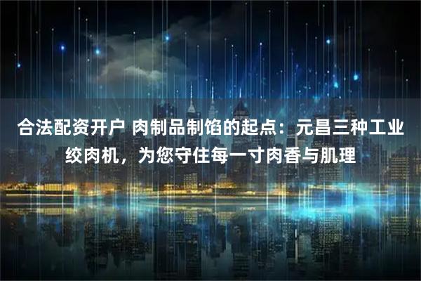 合法配资开户 肉制品制馅的起点：元昌三种工业绞肉机，为您守住每一寸肉香与肌理