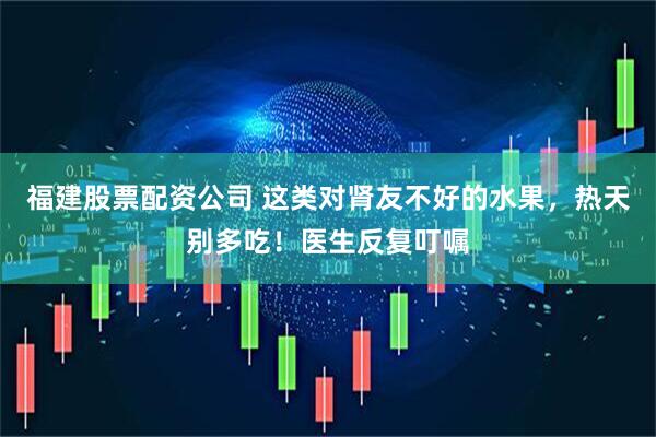 福建股票配资公司 这类对肾友不好的水果,热天别多吃!医生反复叮嘱