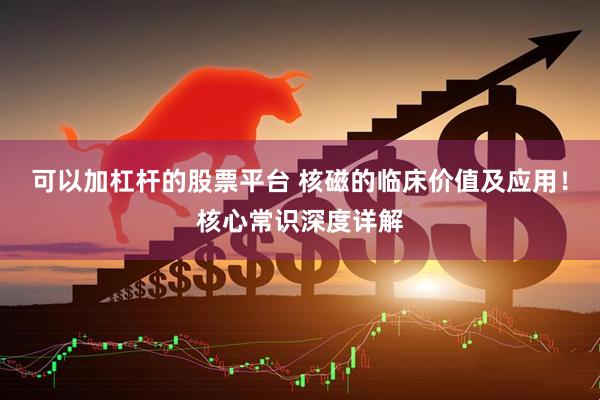 可以加杠杆的股票平台 核磁的临床价值及应用！核心常识深度详解