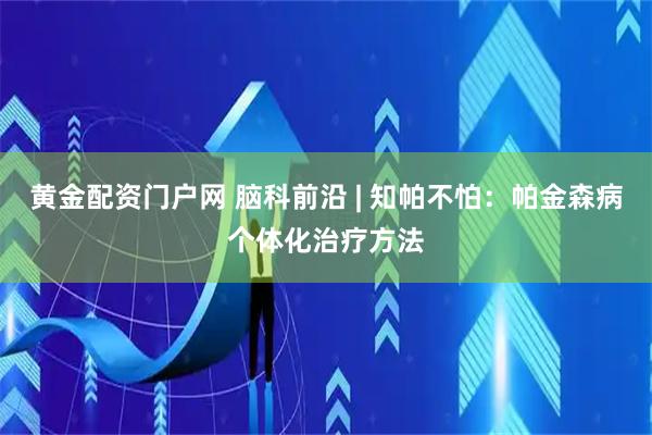 黄金配资门户网 脑科前沿 | 知帕不怕：帕金森病个体化治疗方法