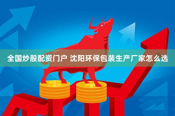 全国炒股配资门户 沈阳环保包装生产厂家怎么选