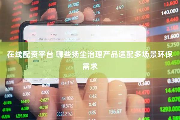 在线配资平台 哪些扬尘治理产品适配多场景环保需求