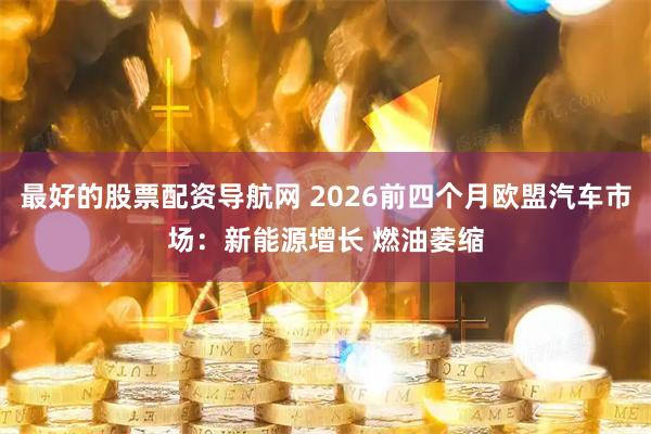 最好的股票配资导航网 2026前四个月欧盟汽车市场：新能源增长 燃油萎缩