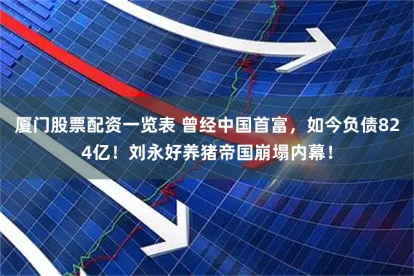 厦门股票配资一览表 曾经中国首富，如今负债824亿！刘永好养猪帝国崩塌内幕！