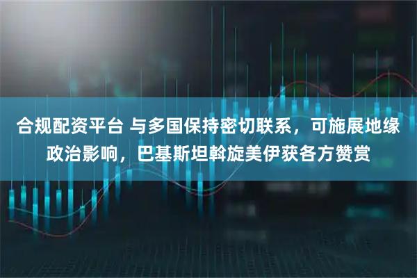 合规配资平台 与多国保持密切联系，可施展地缘政治影响，巴基斯坦斡旋美伊获各方赞赏