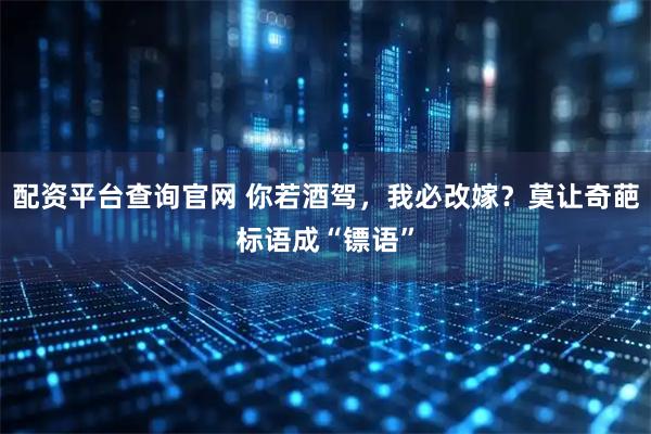 配资平台查询官网 你若酒驾，我必改嫁？莫让奇葩标语成“镖语”